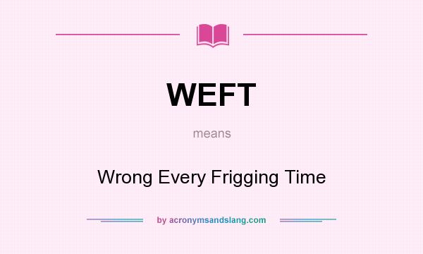 What does WEFT mean? It stands for Wrong Every Frigging Time