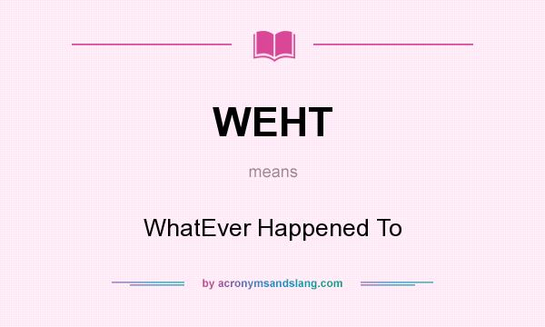 What does WEHT mean? It stands for WhatEver Happened To