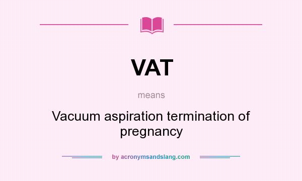 What does VAT mean? It stands for Vacuum aspiration termination of pregnancy