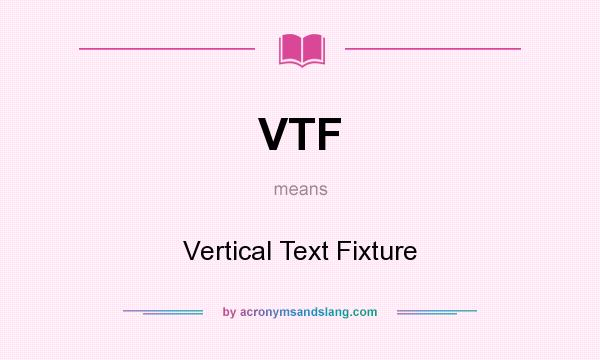 What does VTF mean? It stands for Vertical Text Fixture