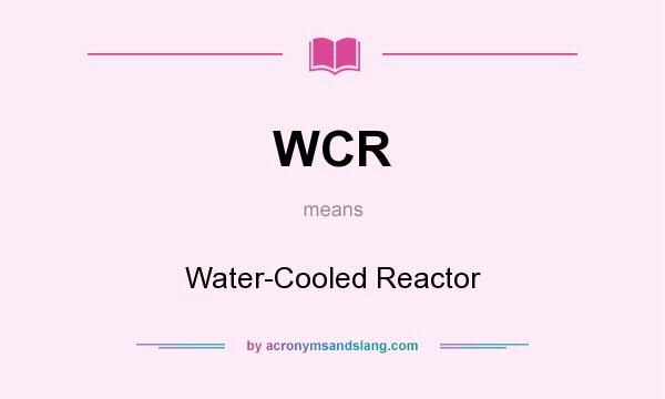 What does WCR mean? It stands for Water-Cooled Reactor