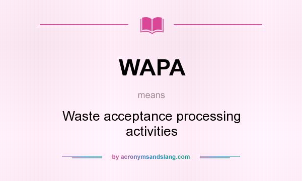 What does WAPA mean? It stands for Waste acceptance processing activities