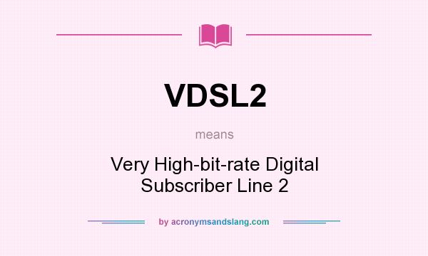 What does VDSL2 mean? It stands for Very High-bit-rate Digital Subscriber Line 2