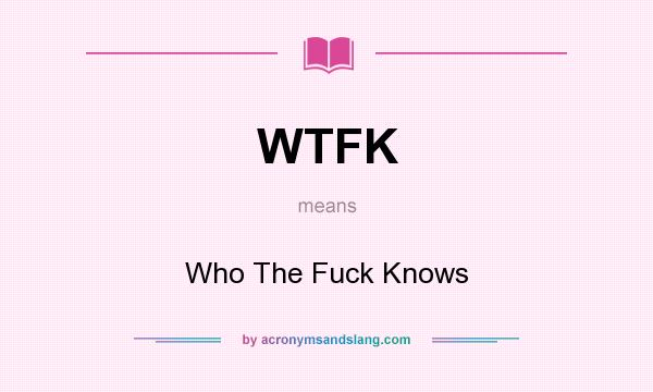 What does WTFK mean? It stands for Who The Fuck Knows