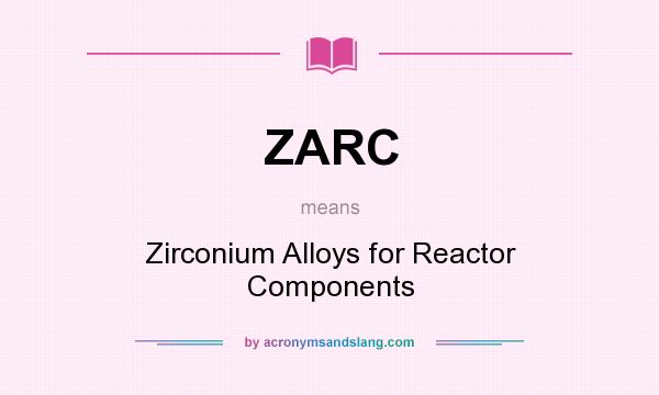 What does ZARC mean? It stands for Zirconium Alloys for Reactor Components