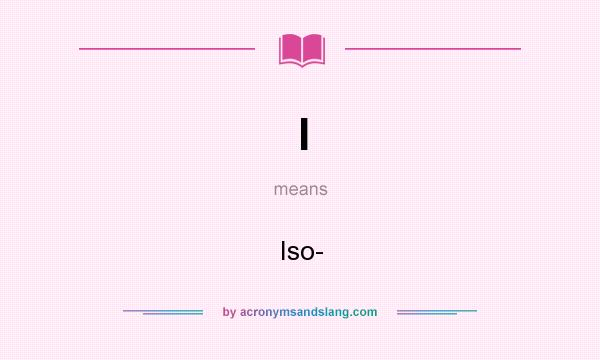 What does I mean? It stands for Iso-