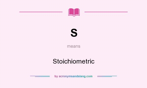 What does S mean? It stands for Stoichiometric