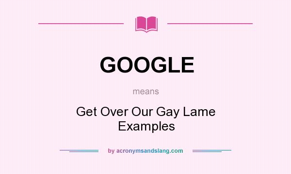 What does GOOGLE mean? It stands for Get Over Our Gay Lame Examples