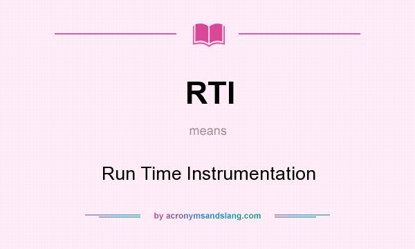 What does RTI mean? It stands for Run Time Instrumentation