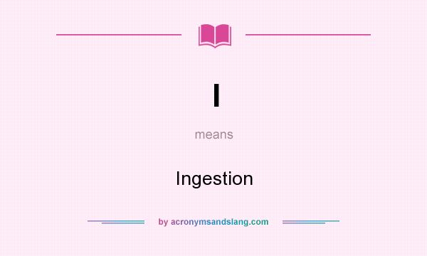 What does I mean? It stands for Ingestion