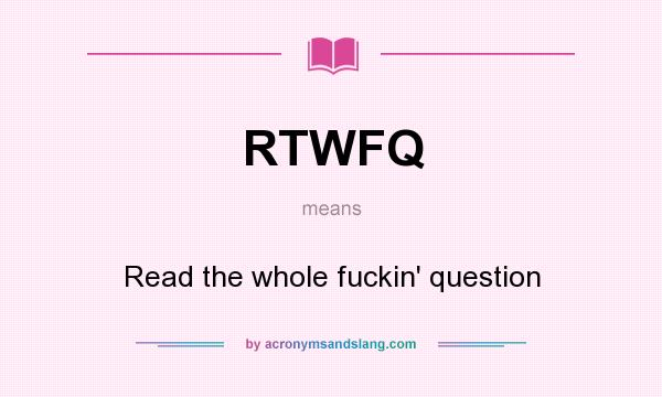 What does RTWFQ mean? It stands for Read the whole fuckin` question