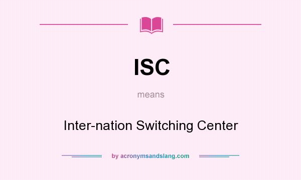 What does ISC mean? It stands for Inter-nation Switching Center