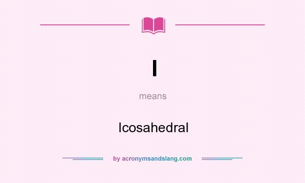 What does I mean? It stands for Icosahedral