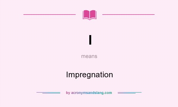What does I mean? It stands for Impregnation