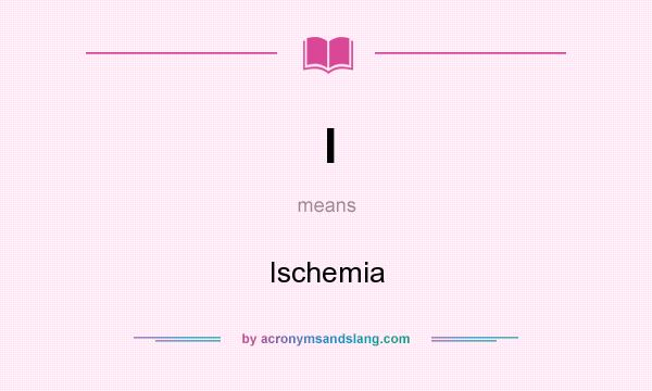 What does I mean? It stands for Ischemia