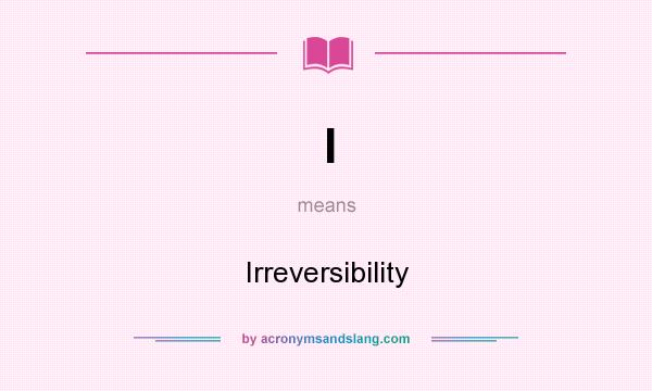 What does I mean? It stands for Irreversibility