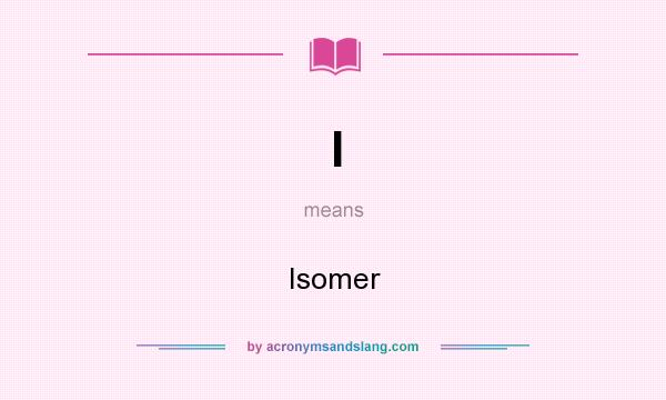 What does I mean? It stands for Isomer