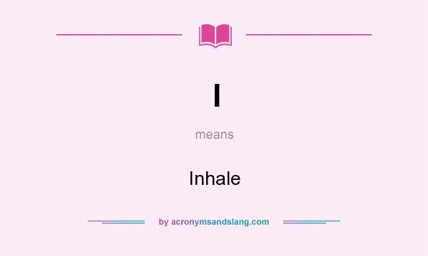 What does I mean? It stands for Inhale