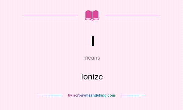 What does I mean? It stands for Ionize