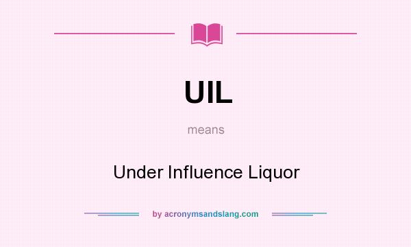 What does UIL mean? It stands for Under Influence Liquor