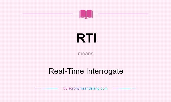 What does RTI mean? It stands for Real-Time Interrogate
