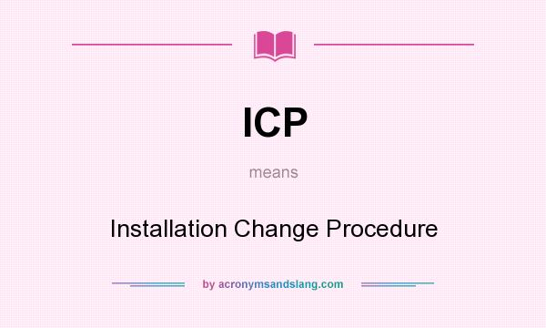 What does ICP mean? It stands for Installation Change Procedure