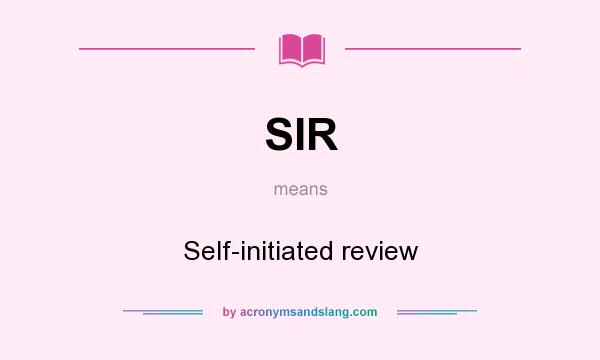 What does SIR mean? It stands for Self-initiated review
