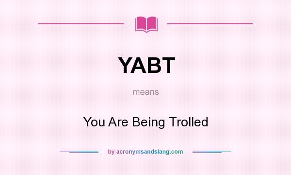 What does YABT mean? It stands for You Are Being Trolled