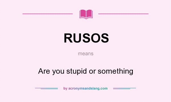 What does RUSOS mean? It stands for Are you stupid or something