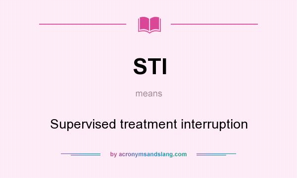 What does STI mean? It stands for Supervised treatment interruption