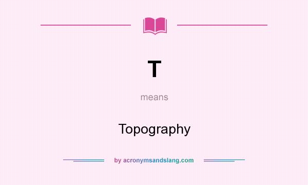 What does T mean? It stands for Topography