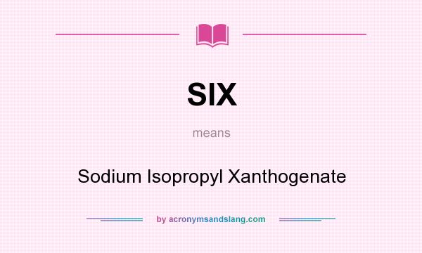 What does SIX mean? It stands for Sodium Isopropyl Xanthogenate
