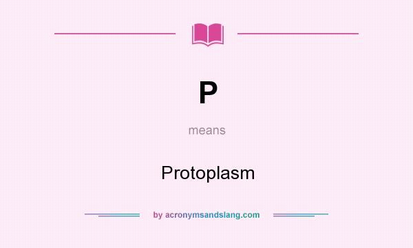 What does P mean? It stands for Protoplasm
