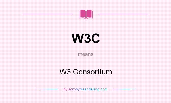 What does W3C mean? It stands for W3 Consortium