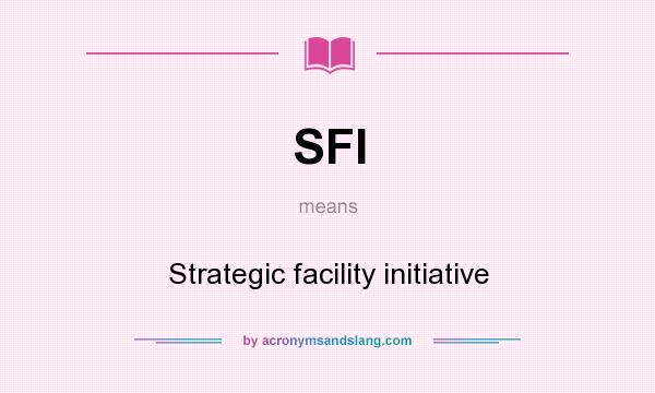 What does SFI mean? It stands for Strategic facility initiative