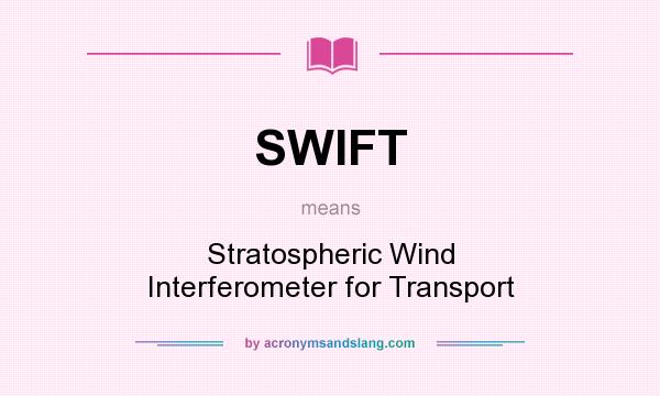 What does SWIFT mean? It stands for Stratospheric Wind Interferometer for Transport
