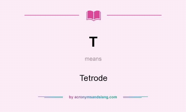 What does T mean? It stands for Tetrode