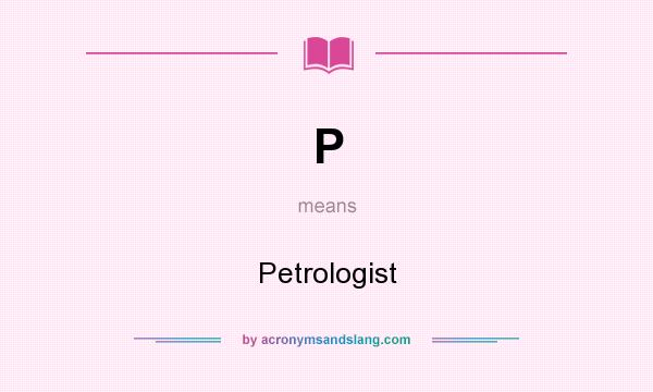 What does P mean? It stands for Petrologist