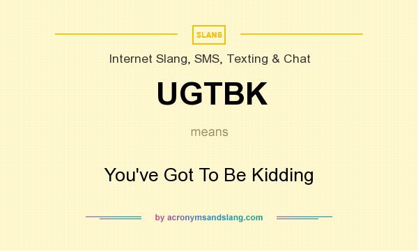 What does UGTBK mean? It stands for You`ve Got To Be Kidding