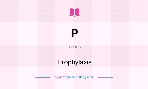 What does P mean? It stands for Prophylaxis