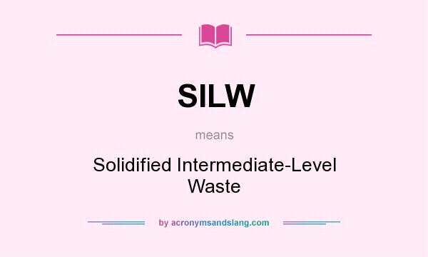 What does SILW mean? It stands for Solidified Intermediate-Level Waste