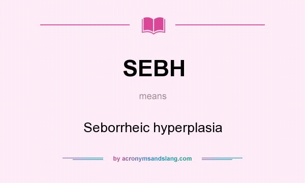 What does SEBH mean? It stands for Seborrheic hyperplasia