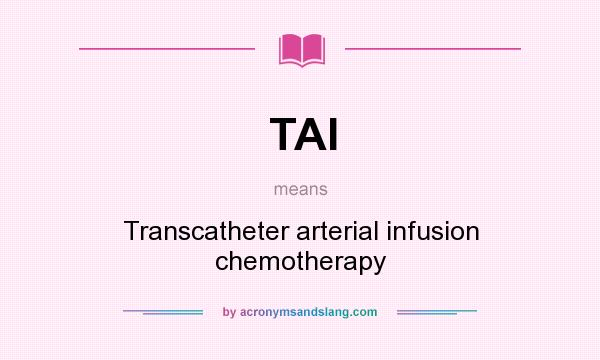 What does TAI mean? It stands for Transcatheter arterial infusion chemotherapy