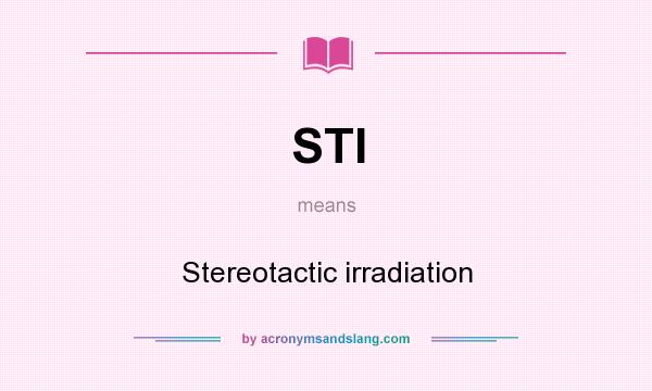 What does STI mean? It stands for Stereotactic irradiation