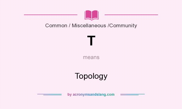 What does T mean? It stands for Topology