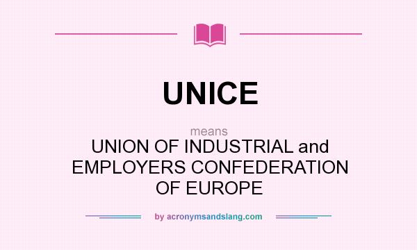 What does UNICE mean? It stands for UNION OF INDUSTRIAL and EMPLOYERS CONFEDERATION OF EUROPE