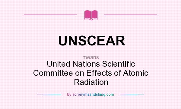 What does UNSCEAR mean? It stands for United Nations Scientific Committee on Effects of Atomic Radiation