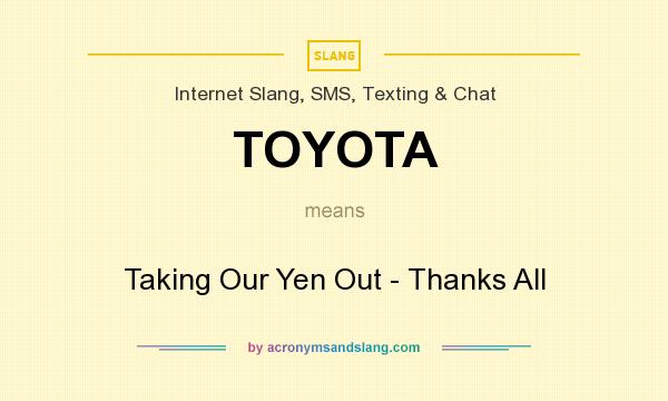 What does TOYOTA mean? It stands for Taking Our Yen Out - Thanks All