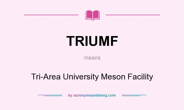 What does TRIUMF mean? It stands for Tri-Area University Meson Facility