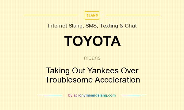 What does TOYOTA mean? It stands for Taking Out Yankees Over Troublesome Acceleration